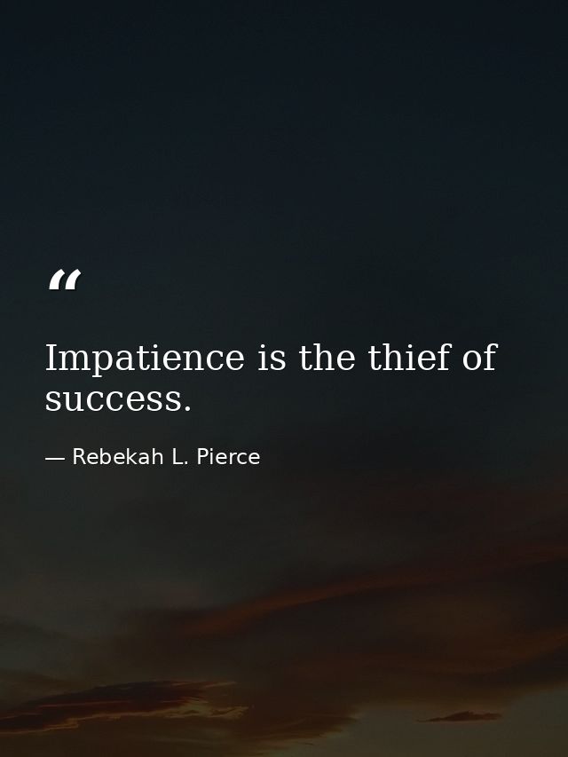 Impatience is the thief of success. — Rebekah L. Pierce