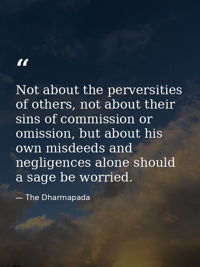 Not about the perversities of others, not about their sins of commission or omission, but about his own misdeeds and neg — The Dharmapada