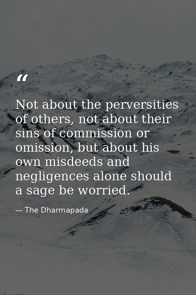 Not about the perversities of others, not about their sins of commission or omission, but about his own misdeeds and neg — The Dharmapada