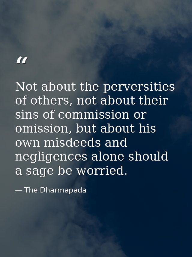 Not about the perversities of others, not about their sins of commission or omission, but about his own misdeeds and neg — The Dharmapada