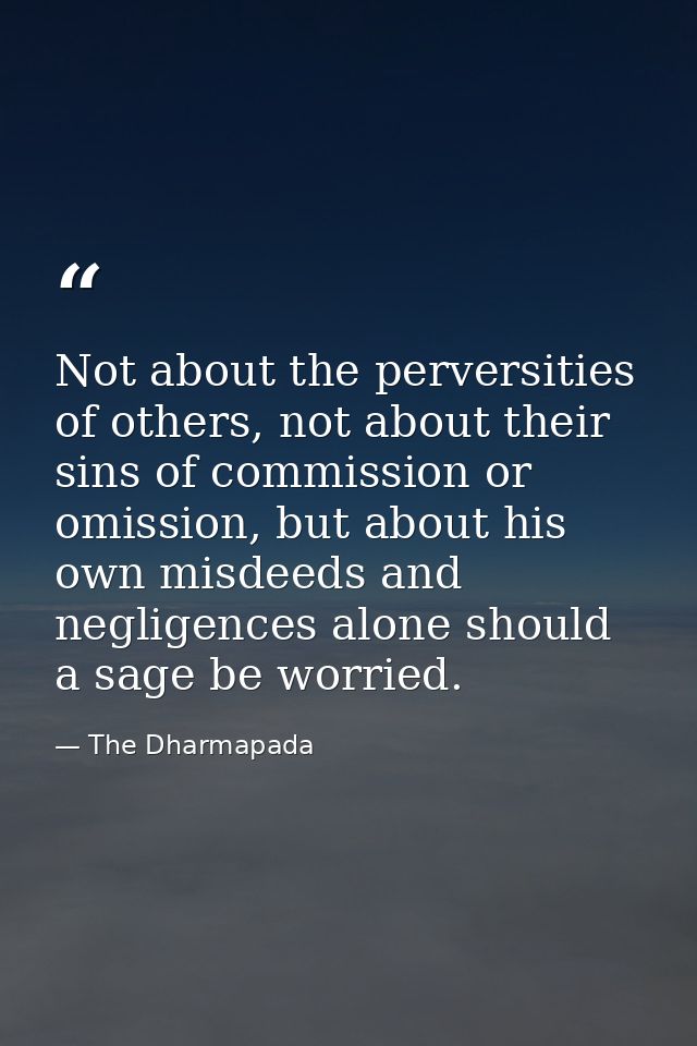 Not about the perversities of others, not about their sins of commission or omission, but about his own misdeeds and neg — The Dharmapada