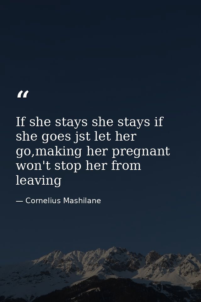 If she stays she stays if she goes jst let her go,making her pregnant won't stop her from leaving — Cornelius Mashilane
