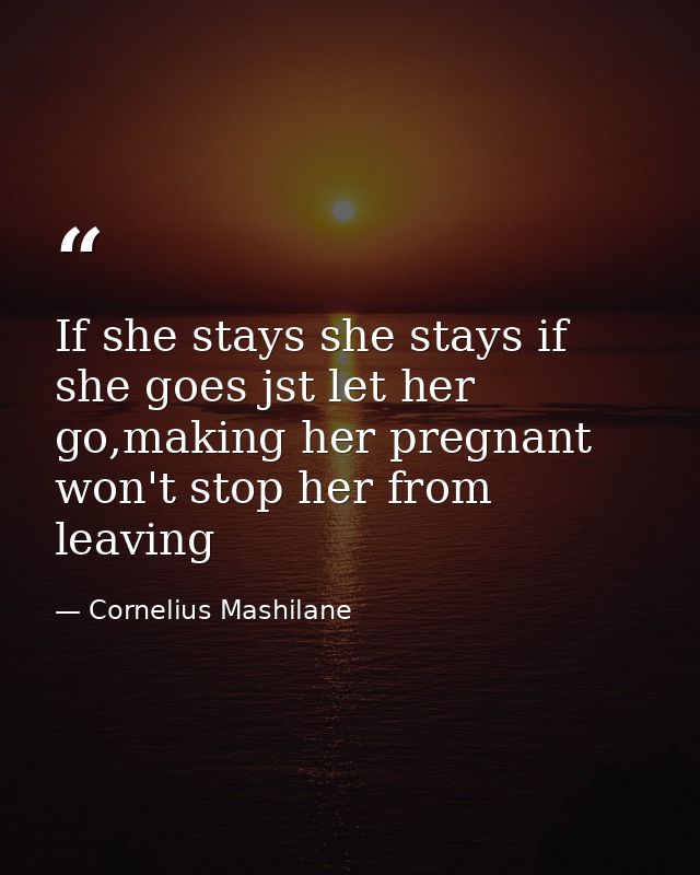 If she stays she stays if she goes jst let her go,making her pregnant won't stop her from leaving — Cornelius Mashilane