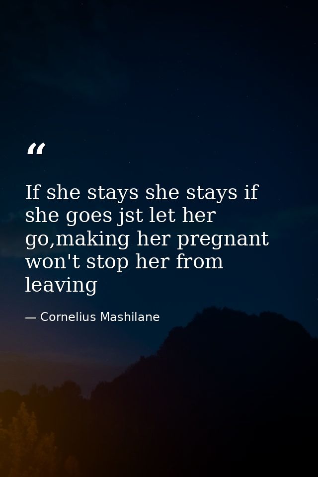 If she stays she stays if she goes jst let her go,making her pregnant won't stop her from leaving — Cornelius Mashilane