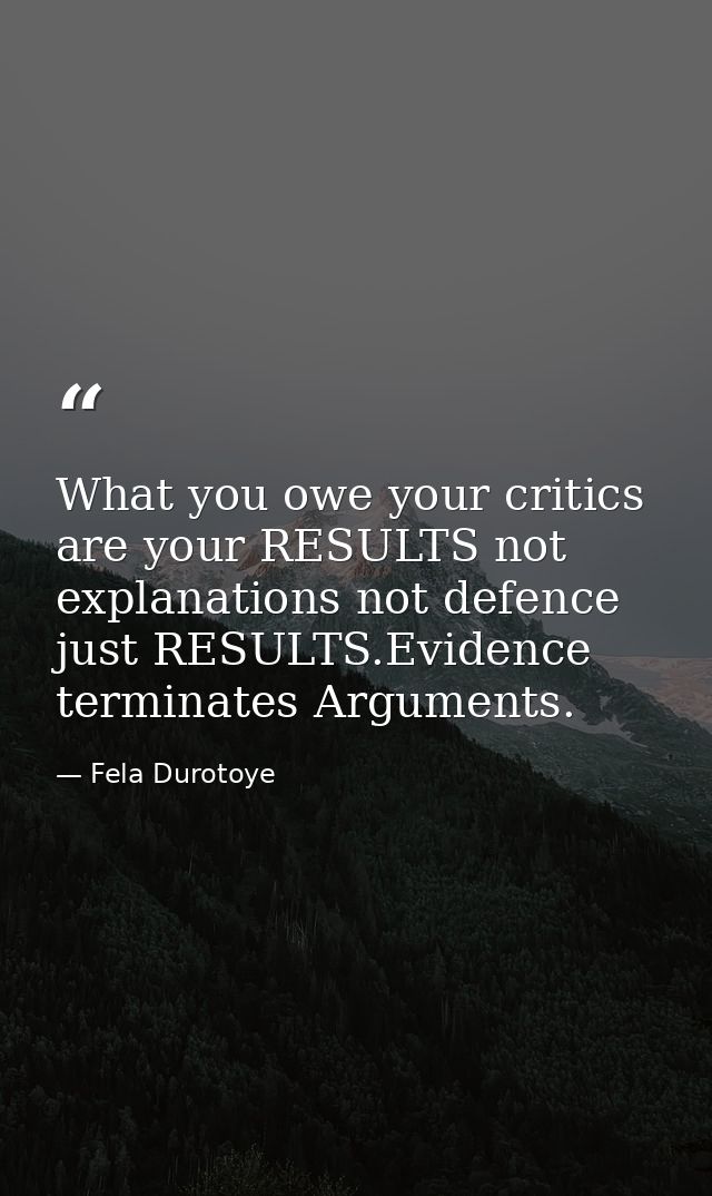 What you owe your critics are your RESULTS not explanations not defence just RESULTS.Evidence terminates Arguments. — Fela Durotoye