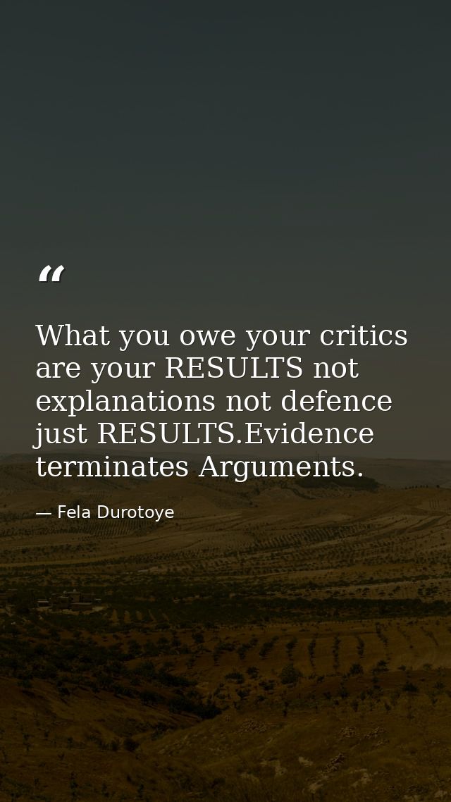 What you owe your critics are your RESULTS not explanations not defence just RESULTS.Evidence terminates Arguments. — Fela Durotoye
