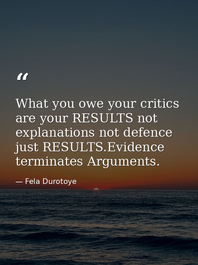 What you owe your critics are your RESULTS not explanations not defence just RESULTS.Evidence terminates Arguments. — Fela Durotoye
