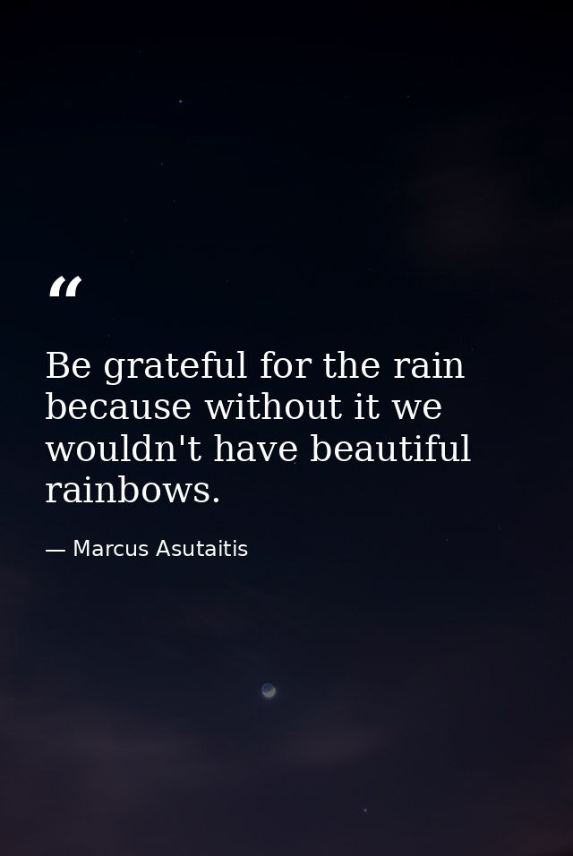 Be grateful for the rain because without it we wouldn't have beautiful rainbows. — Marcus Asutaitis