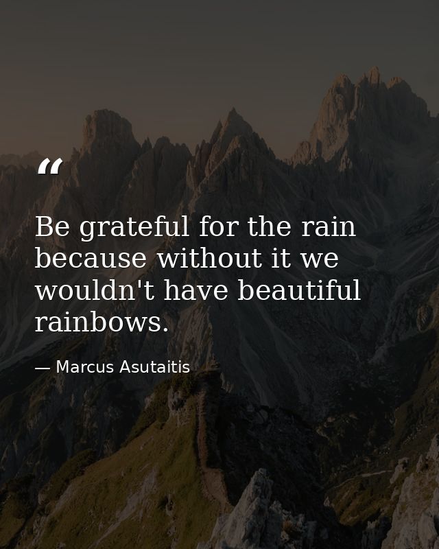 Be grateful for the rain because without it we wouldn't have beautiful rainbows. — Marcus Asutaitis