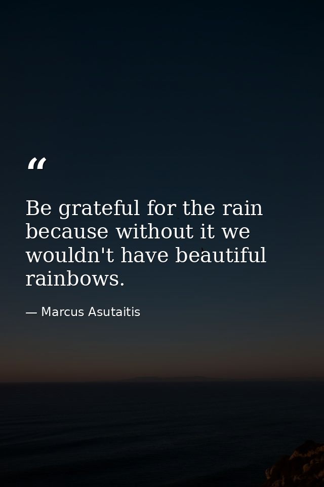 Be grateful for the rain because without it we wouldn't have beautiful rainbows. — Marcus Asutaitis