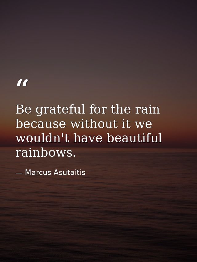 Be grateful for the rain because without it we wouldn't have beautiful rainbows. — Marcus Asutaitis