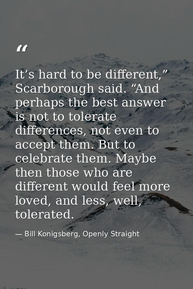 It’s hard to be different,” Scarborough said. “And perhaps the best answer is not to tolerate differences, not even to a — Bill Konigsberg, Openly Straight