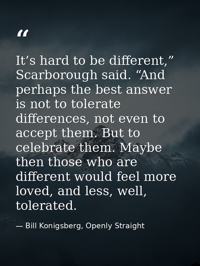 It’s hard to be different,” Scarborough said. “And perhaps the best answer is not to tolerate differences, not even to a — Bill Konigsberg, Openly Straight