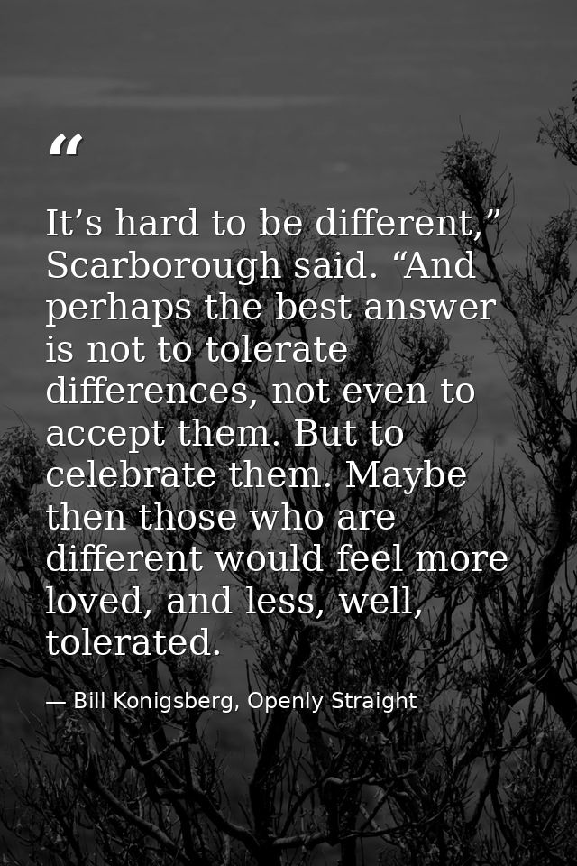 It’s hard to be different,” Scarborough said. “And perhaps the best answer is not to tolerate differences, not even to a — Bill Konigsberg, Openly Straight