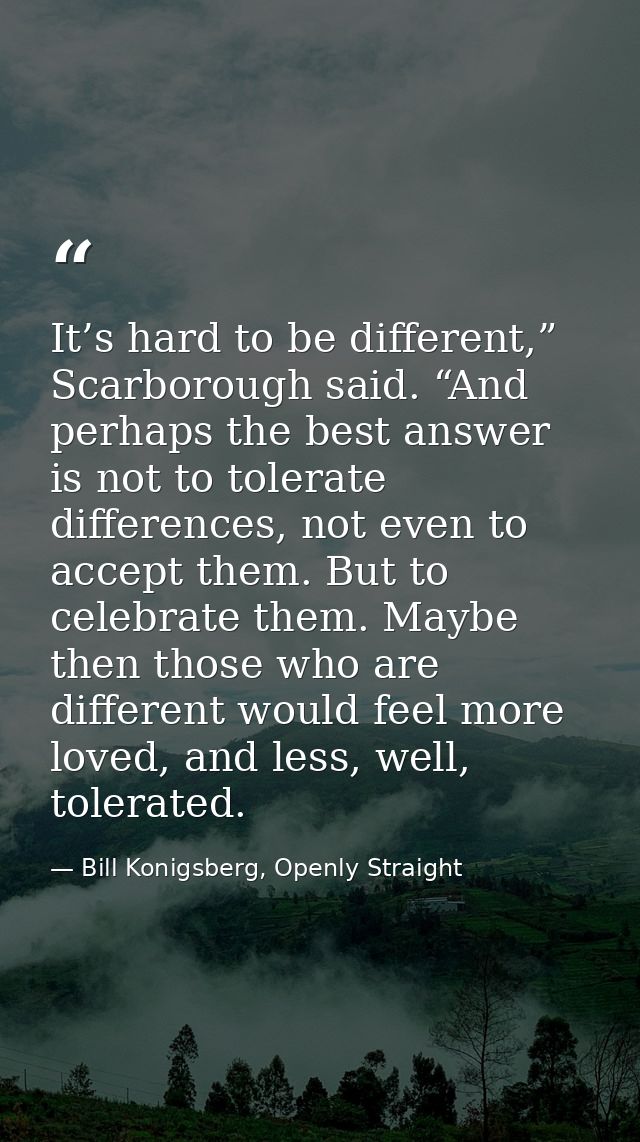 It’s hard to be different,” Scarborough said. “And perhaps the best answer is not to tolerate differences, not even to a — Bill Konigsberg, Openly Straight