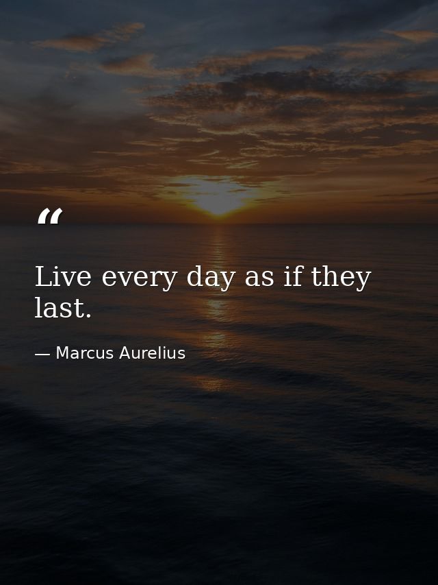 Live every day as if they last. — Marcus Aurelius