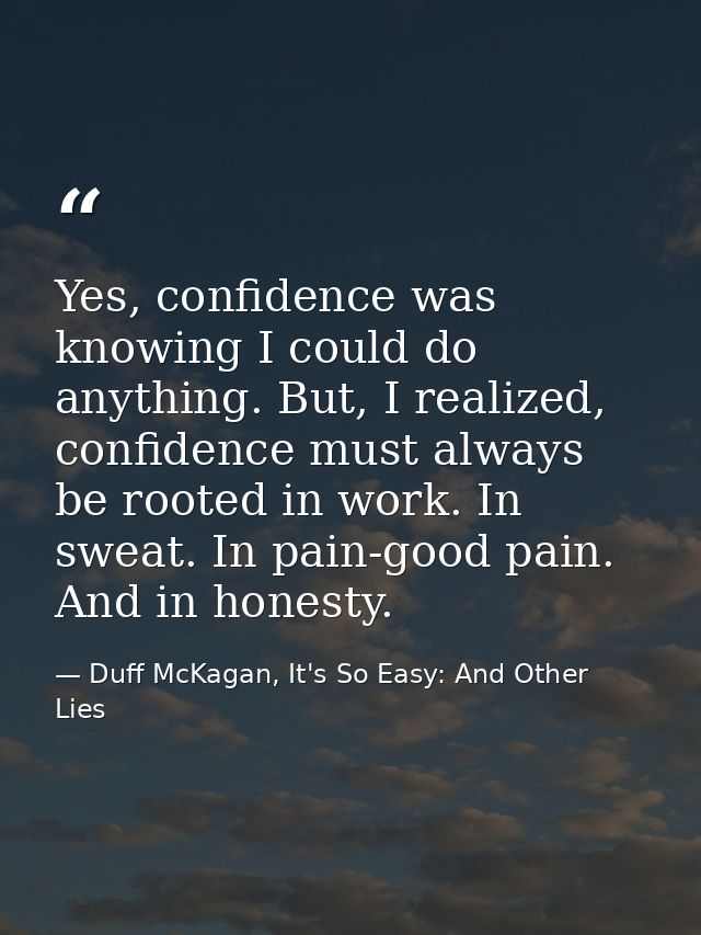 Yes, confidence was knowing I could do anything. But, I realized, confidence must always be rooted in work. In sweat. In — Duff McKagan, It's So Easy: And Other Lies