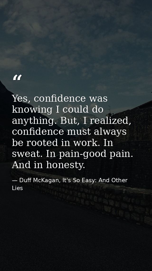 Yes, confidence was knowing I could do anything. But, I realized, confidence must always be rooted in work. In sweat. In — Duff McKagan, It's So Easy: And Other Lies