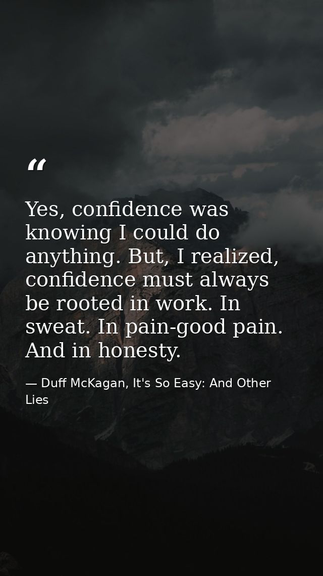 Yes, confidence was knowing I could do anything. But, I realized, confidence must always be rooted in work. In sweat. In — Duff McKagan, It's So Easy: And Other Lies
