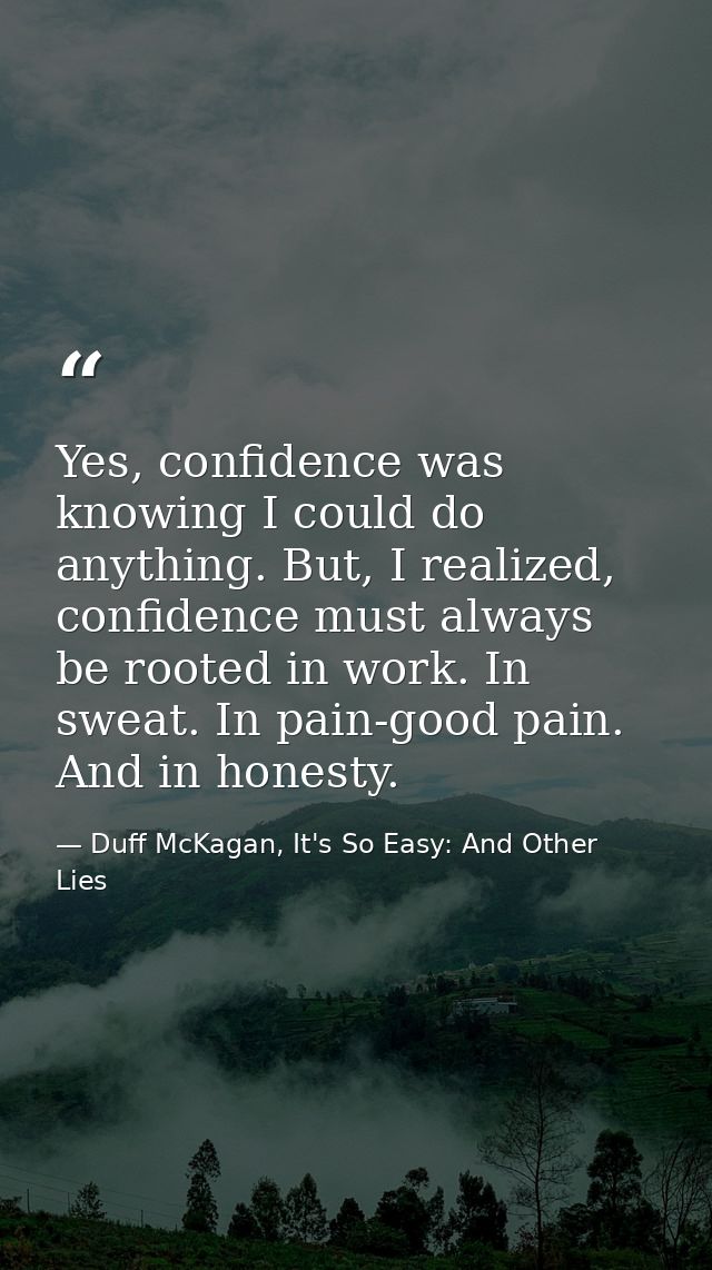 Yes, confidence was knowing I could do anything. But, I realized, confidence must always be rooted in work. In sweat. In — Duff McKagan, It's So Easy: And Other Lies