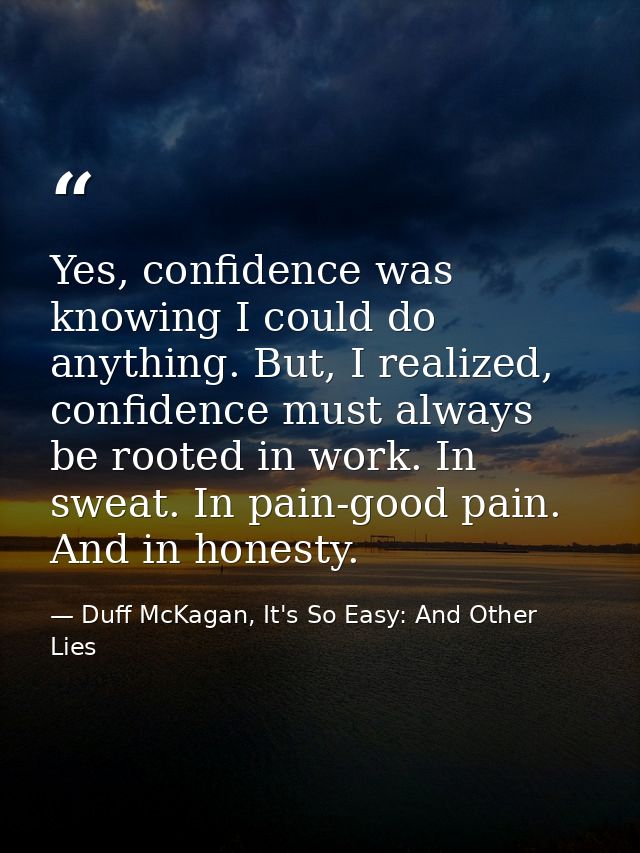 Yes, confidence was knowing I could do anything. But, I realized, confidence must always be rooted in work. In sweat. In — Duff McKagan, It's So Easy: And Other Lies