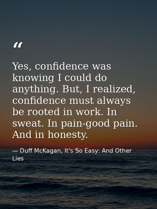 Yes, confidence was knowing I could do anything. But, I realized, confidence must always be rooted in work. In sweat. In — Duff McKagan, It's So Easy: And Other Lies