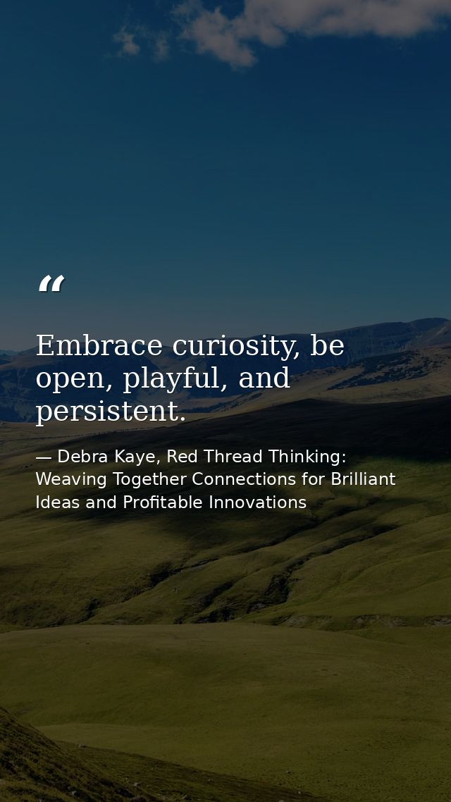 Embrace curiosity, be open, playful, and persistent. — Debra Kaye, Red Thread Thinking: Weaving Together Connections for Brilliant Ideas and Profitable Innovations
