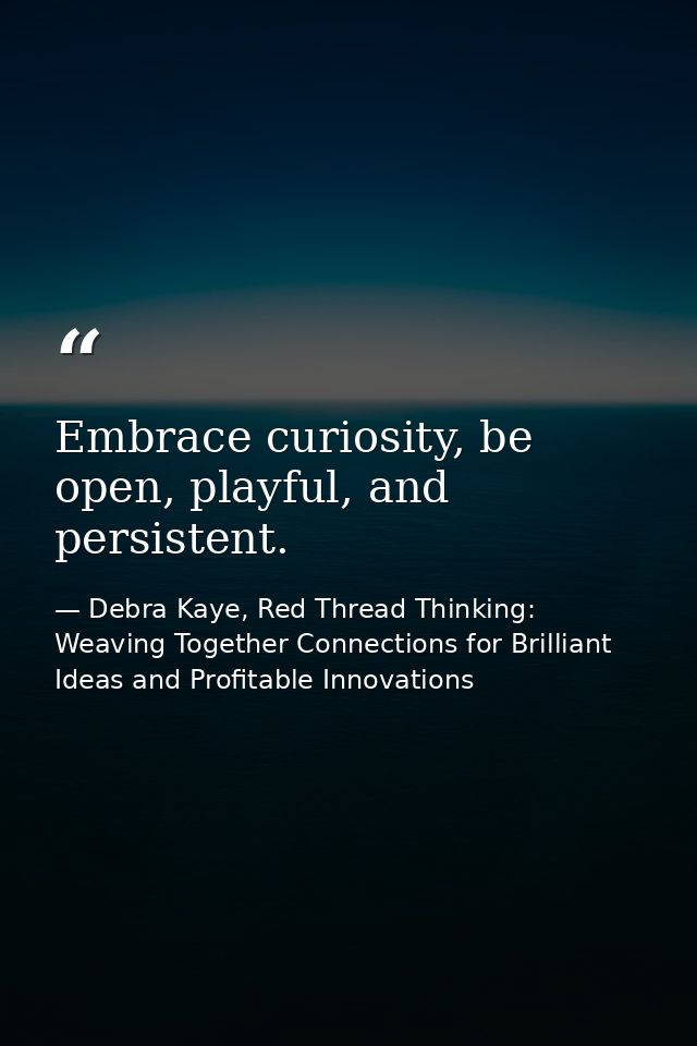 Embrace curiosity, be open, playful, and persistent. — Debra Kaye, Red Thread Thinking: Weaving Together Connections for Brilliant Ideas and Profitable Innovations