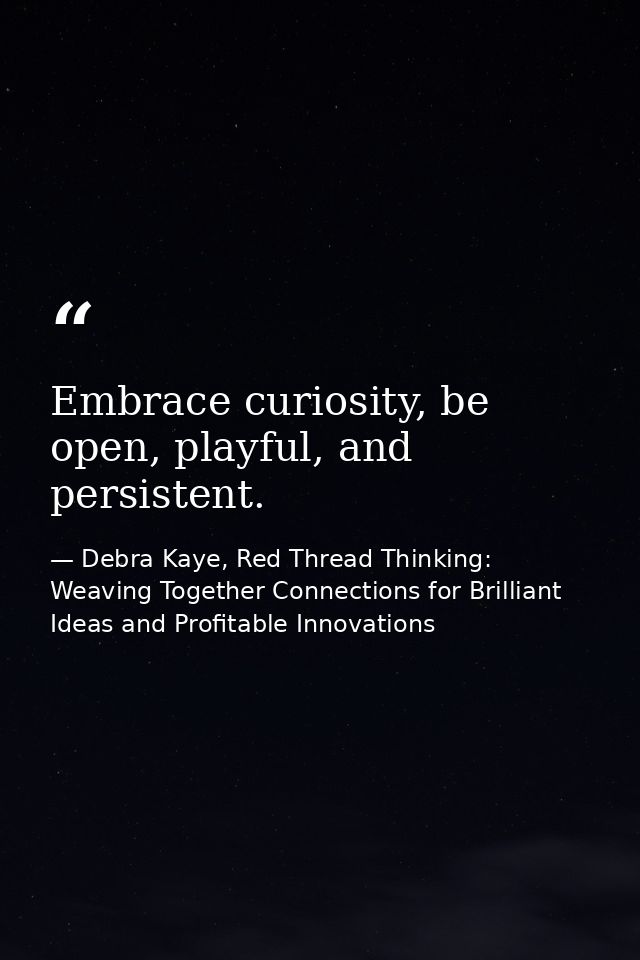 Embrace curiosity, be open, playful, and persistent. — Debra Kaye, Red Thread Thinking: Weaving Together Connections for Brilliant Ideas and Profitable Innovations