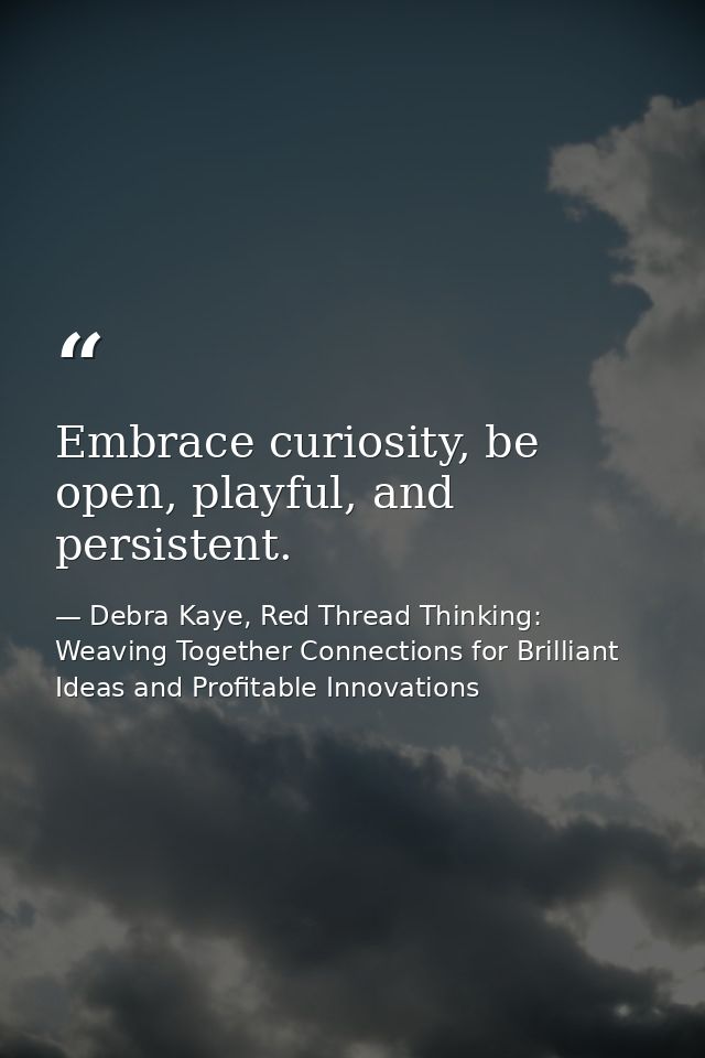 Embrace curiosity, be open, playful, and persistent. — Debra Kaye, Red Thread Thinking: Weaving Together Connections for Brilliant Ideas and Profitable Innovations