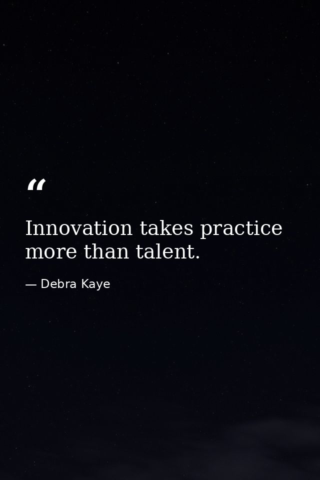 Innovation takes practice more than talent. — Debra Kaye