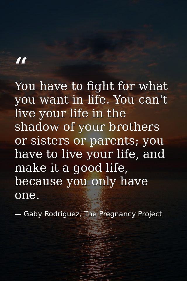 You have to fight for what you want in life. You can't live your life in the shadow of your brothers or sisters or paren — Gaby Rodriguez, The Pregnancy Project