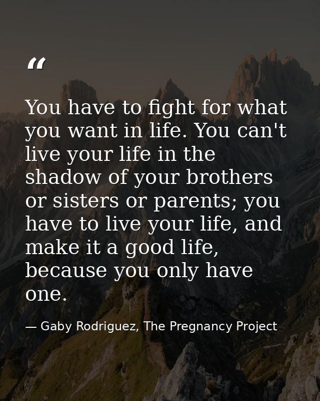 You have to fight for what you want in life. You can't live your life in the shadow of your brothers or sisters or paren — Gaby Rodriguez, The Pregnancy Project