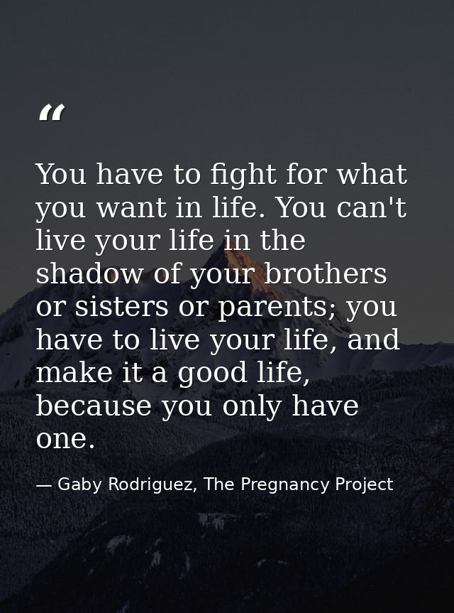 You have to fight for what you want in life. You can't live your life in the shadow of your brothers or sisters or paren — Gaby Rodriguez, The Pregnancy Project