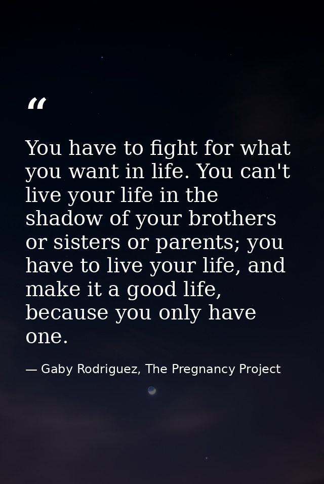 You have to fight for what you want in life. You can't live your life in the shadow of your brothers or sisters or paren — Gaby Rodriguez, The Pregnancy Project