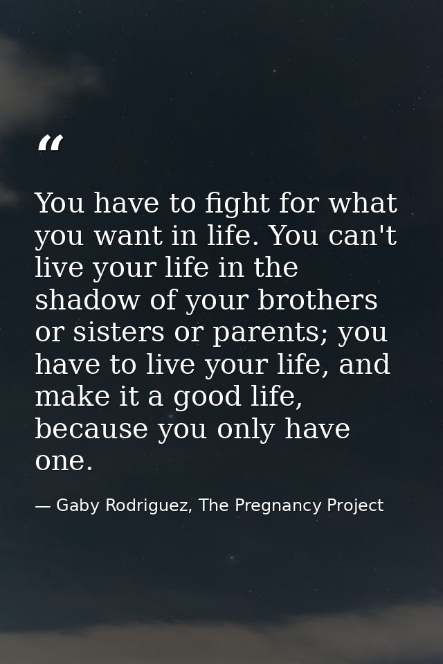 You have to fight for what you want in life. You can't live your life in the shadow of your brothers or sisters or paren — Gaby Rodriguez, The Pregnancy Project
