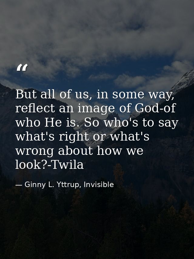 But all of us, in some way, reflect an image of God-of who He is. So who's to say what's right or what's wrong about how — Ginny L. Yttrup, Invisible