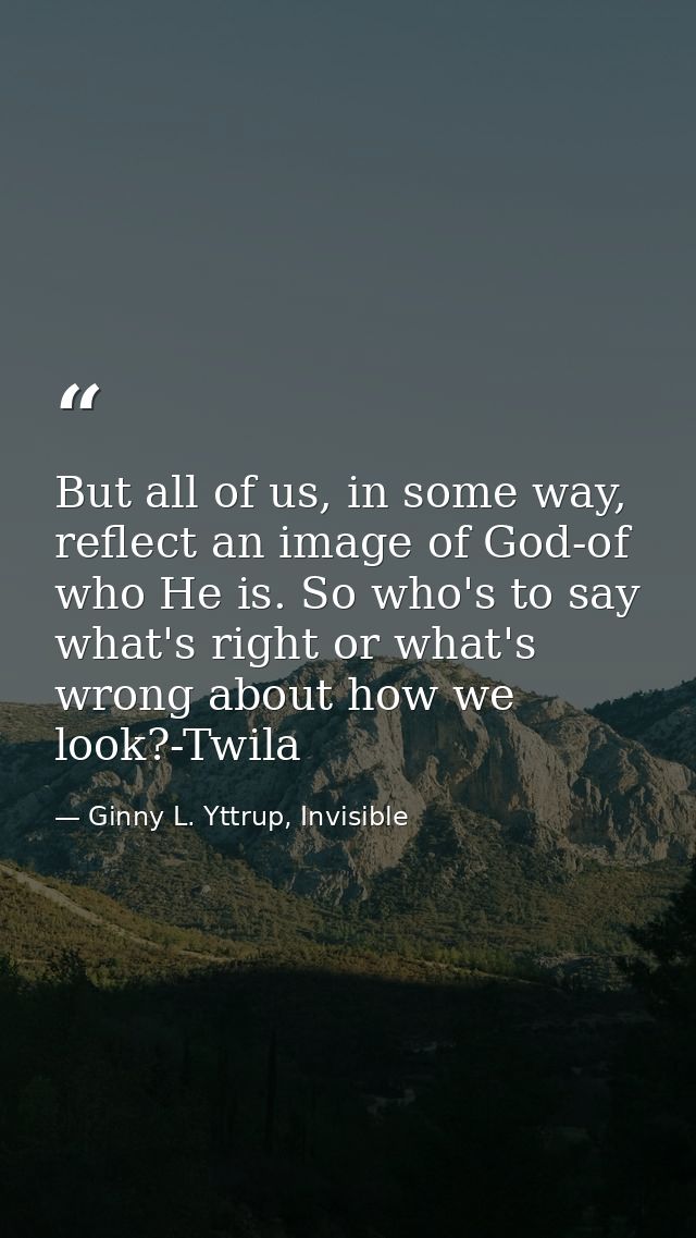 But all of us, in some way, reflect an image of God-of who He is. So who's to say what's right or what's wrong about how — Ginny L. Yttrup, Invisible