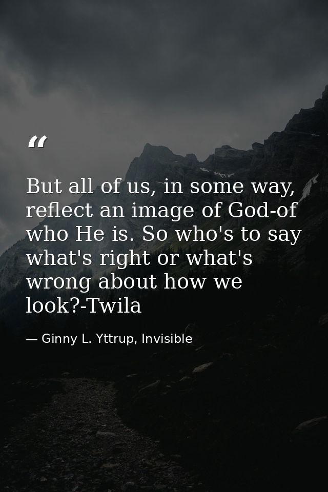 But all of us, in some way, reflect an image of God-of who He is. So who's to say what's right or what's wrong about how — Ginny L. Yttrup, Invisible