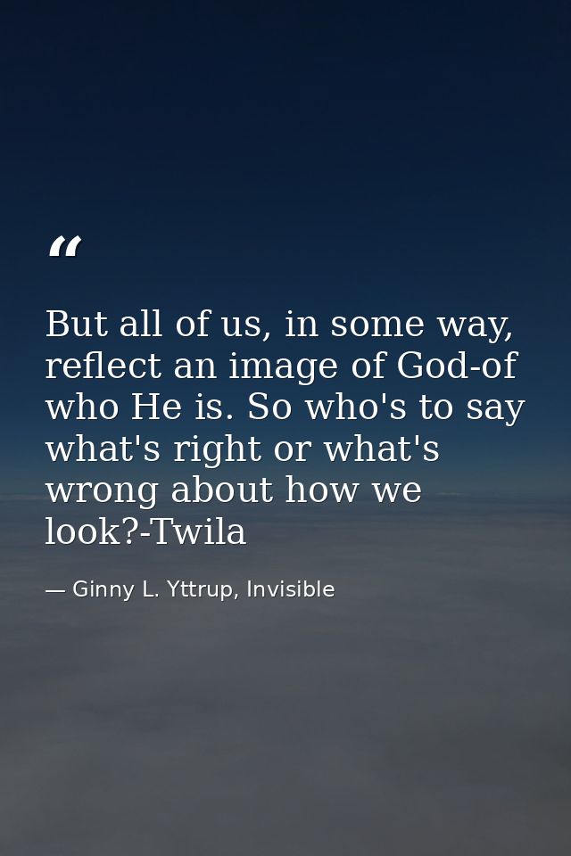 But all of us, in some way, reflect an image of God-of who He is. So who's to say what's right or what's wrong about how — Ginny L. Yttrup, Invisible