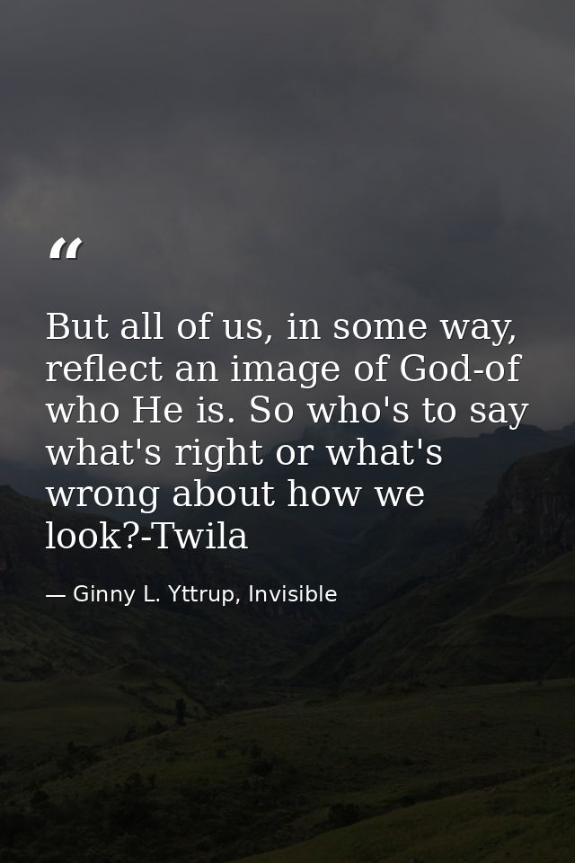 But all of us, in some way, reflect an image of God-of who He is. So who's to say what's right or what's wrong about how — Ginny L. Yttrup, Invisible