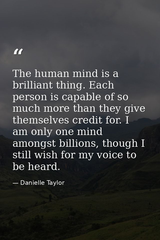 The human mind is a brilliant thing. Each person is capable of so much more than they give themselves credit for. I am o — Danielle Taylor