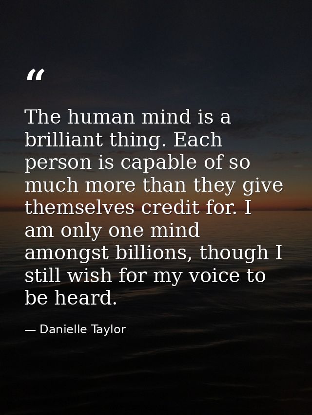 The human mind is a brilliant thing. Each person is capable of so much more than they give themselves credit for. I am o — Danielle Taylor