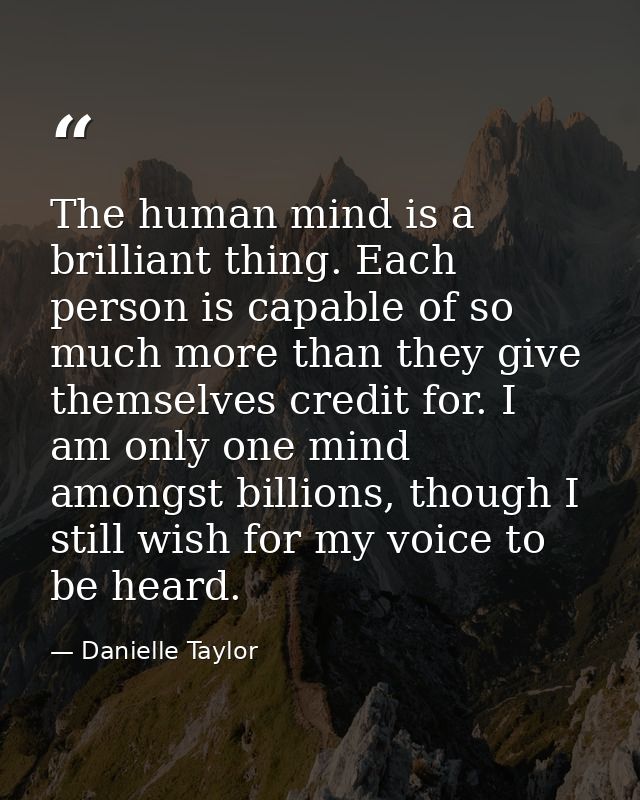 The human mind is a brilliant thing. Each person is capable of so much more than they give themselves credit for. I am o — Danielle Taylor