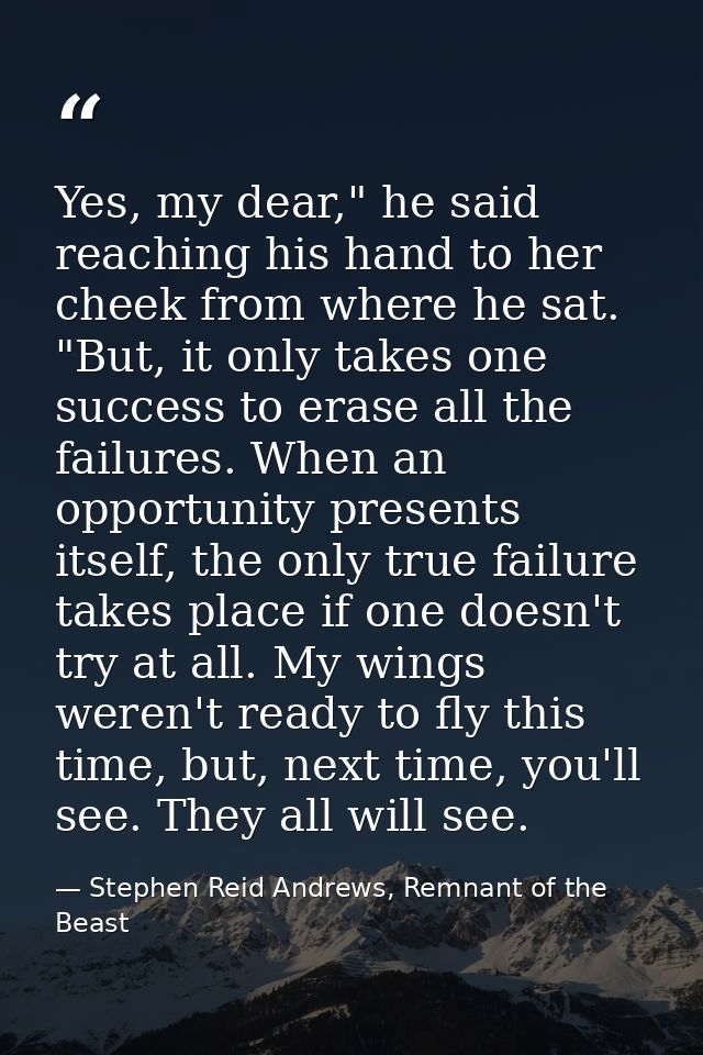 Yes, my dear," he said reaching his hand to her cheek from where he sat. "But, it only takes one success to erase all th — Stephen Reid Andrews, Remnant of the Beast