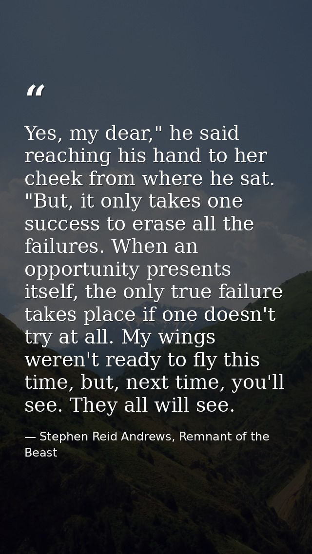 Yes, my dear," he said reaching his hand to her cheek from where he sat. "But, it only takes one success to erase all th — Stephen Reid Andrews, Remnant of the Beast