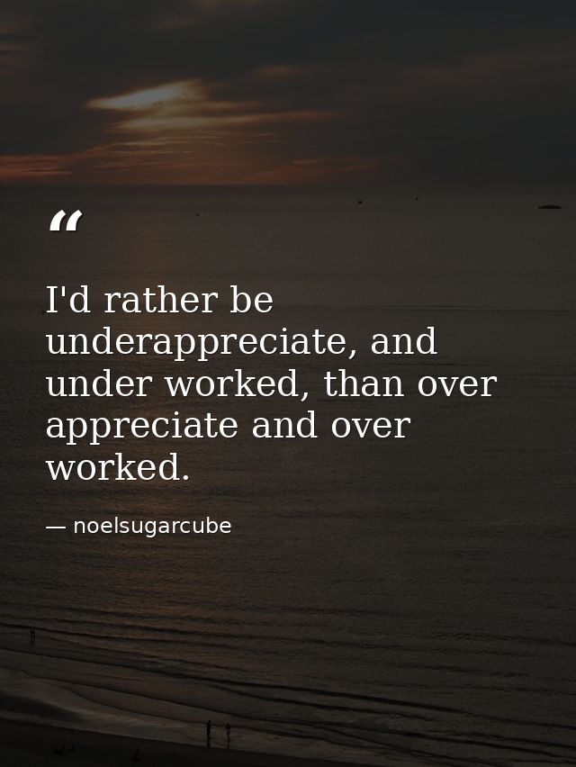 I'd rather be underappreciate, and under worked, than over appreciate and over worked. — noelsugarcube