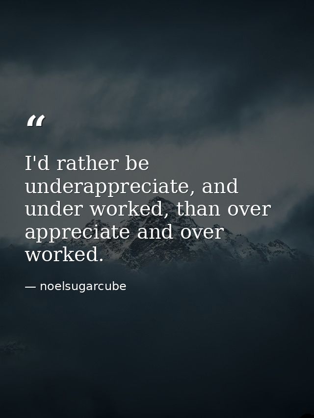 I'd rather be underappreciate, and under worked, than over appreciate and over worked. — noelsugarcube