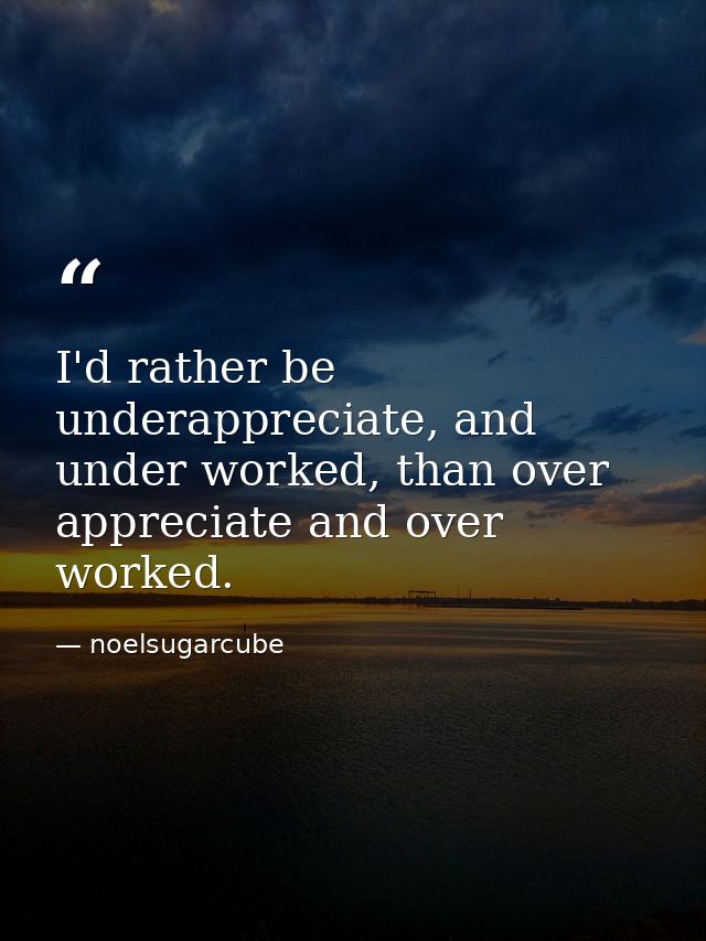 I'd rather be underappreciate, and under worked, than over appreciate and over worked. — noelsugarcube