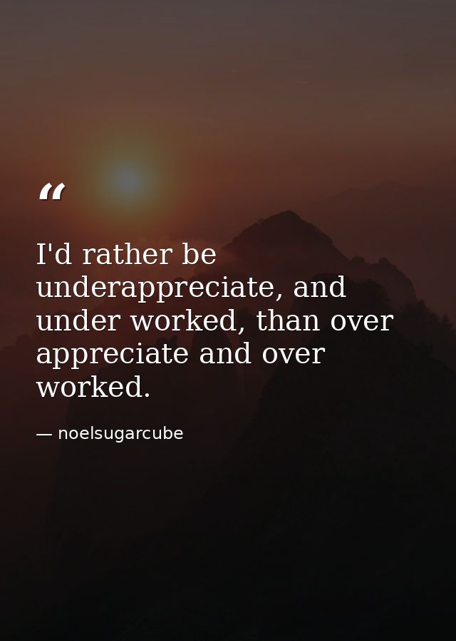 I'd rather be underappreciate, and under worked, than over appreciate and over worked. — noelsugarcube